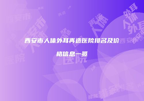西安市人体外耳再造医院排名及价格信息一览