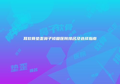耳软骨垫歪鼻子修复医院排名及选择指南