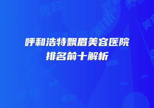 呼和浩特飘眉美容医院排名前十解析