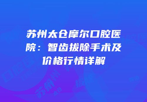 苏州太仓摩尔口腔医院：智齿拔除手术及价格行情详解