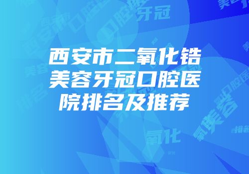 西安市二氧化锆美容牙冠口腔医院排名及推荐