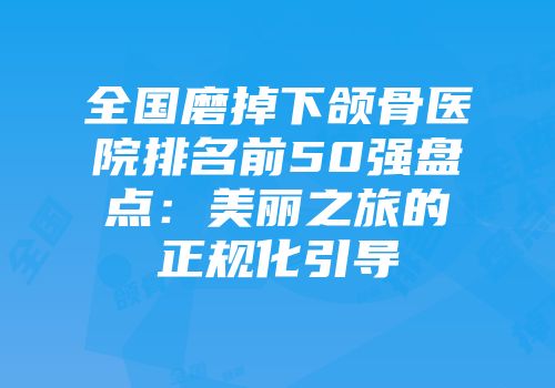 全国磨掉下颌骨医院排名前50强盘点：美丽之旅的正规化引导