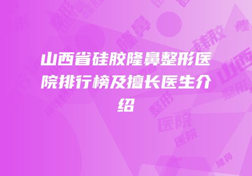 山西省硅胶隆鼻整形医院排行榜及擅长医生介绍