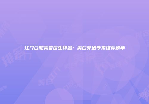 江门口腔美容医生排名：美白牙齿专家推荐榜单
