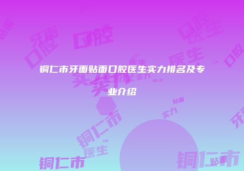 铜仁市牙面贴面口腔医生实力排名及专业介绍