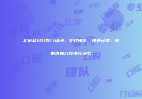 北京非凡口腔门诊部：专业团队、先进设备，提供优质口腔医疗服务