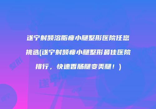 遂宁射频溶脂瘦小腿整形医院任您挑选(遂宁射频瘦小腿整形最佳医院排行，快速香肠腿变美腿！)
