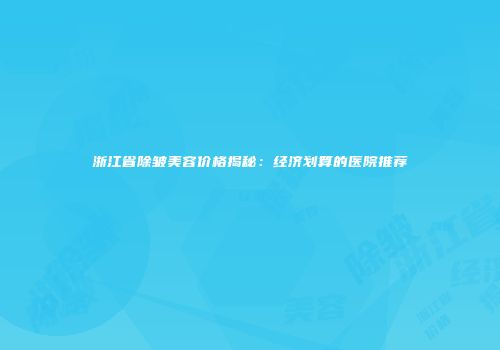 浙江省除皱美容价格揭秘：经济划算的医院推荐