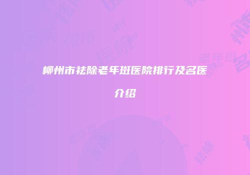 柳州市祛除老年斑医院排行及名医介绍