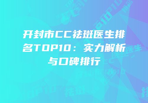 开封市CC祛斑医生排名TOP10：实力解析与口碑排行