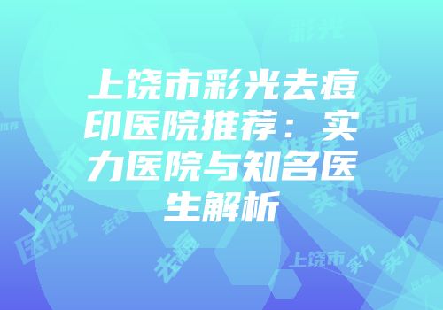 上饶市彩光去痘印医院推荐：实力医院与知名医生解析