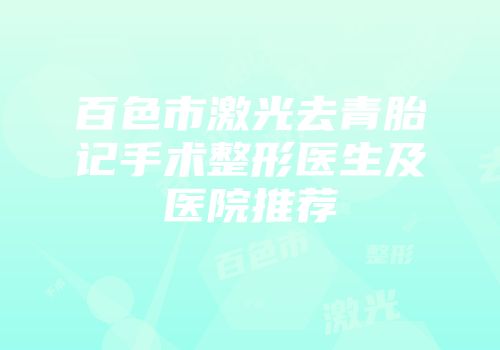 百色市激光去青胎记手术整形医生及医院推荐