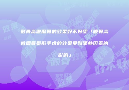 颧骨高做磨骨的效果好不好呢「颧骨高做磨骨整形手术的效果受到哪些因素的影响」