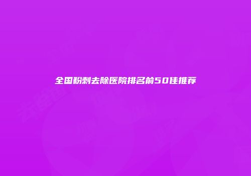 全国粉刺去除医院排名前50佳推荐