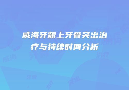 威海牙龈上牙骨突出治疗与持续时间分析