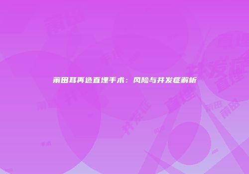 莆田耳再造直埋手术：风险与并发症解析