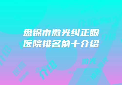 盘锦市激光纠正眼医院排名前十介绍