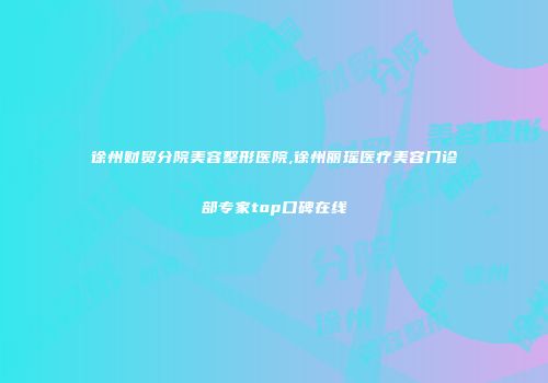 徐州财贸分院美容整形医院,徐州丽瑶医疗美容门诊部专家top口碑在线