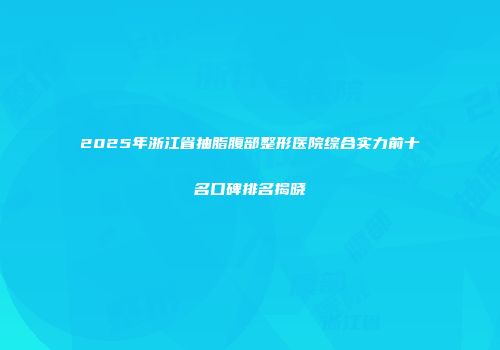 2025年浙江省抽脂腹部整形医院综合实力前十名口碑排名揭晓