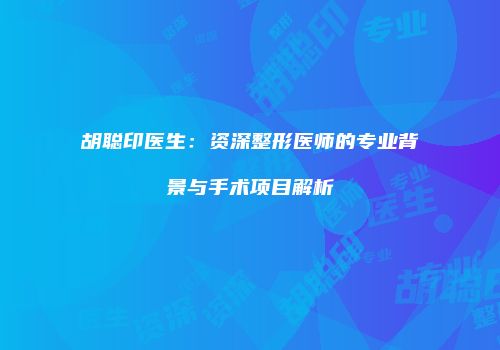胡聪印医生：资深整形医师的专业背景与手术项目解析