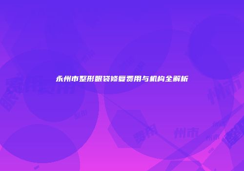 永州市整形眼袋修复费用与机构全解析