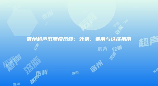 宿州超声溶脂瘦后背：效果、费用与选择指南