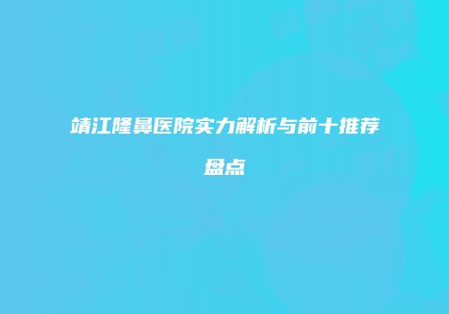 靖江隆鼻医院实力解析与前十推荐盘点