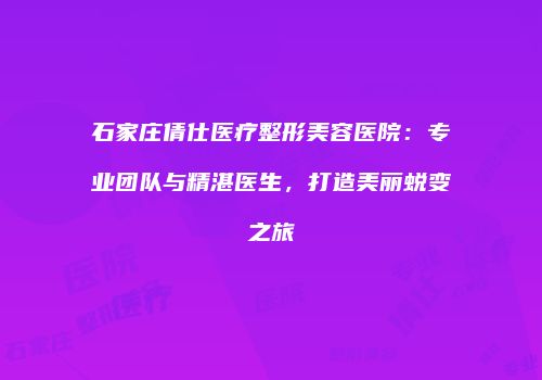 石家庄倩仕医疗整形美容医院：专业团队与精湛医生，打造美丽蜕变之旅