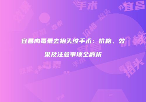 宜昌肉毒素去抬头纹手术：价格、效果及注意事项全解析