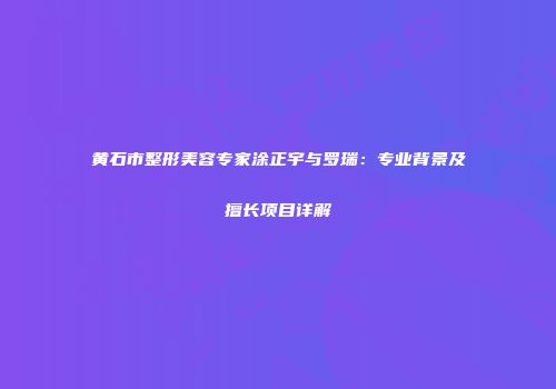 黄石市整形美容专家涂正宇与罗瑞：专业背景及擅长项目详解