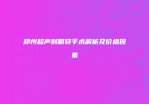 郑州超声割眼袋手术解析及价格因素