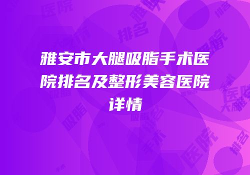 雅安市大腿吸脂手术医院排名及整形美容医院详情
