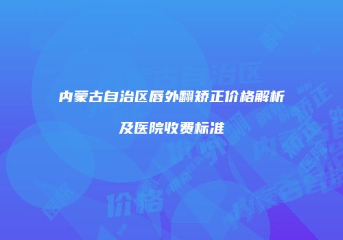 内蒙古自治区唇外翻矫正价格解析及医院收费标准