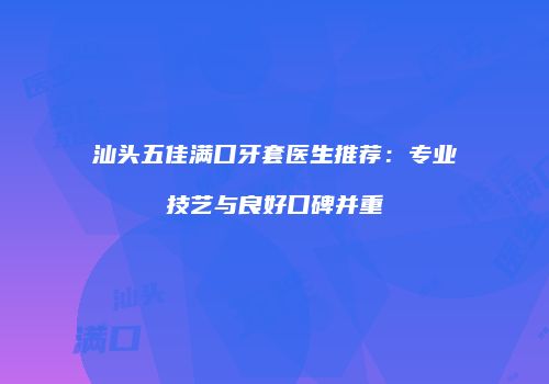 汕头五佳满口牙套医生推荐：专业技艺与良好口碑并重