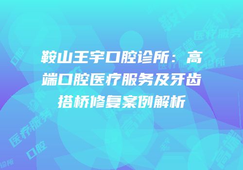 鞍山王宇口腔诊所：高端口腔医疗服务及牙齿搭桥修复案例解析