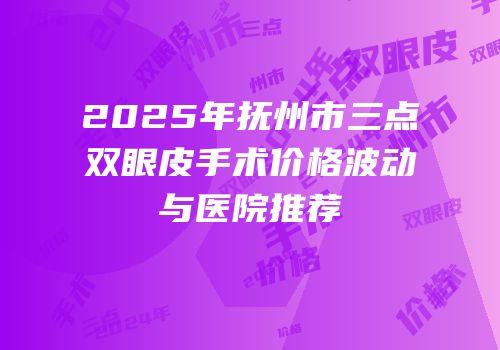 2025年抚州市三点双眼皮手术价格波动与医院推荐