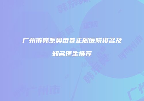 广州市韩系奥齿泰正规医院排名及知名医生推荐