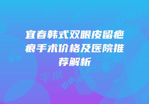 宜春韩式双眼皮留疤痕手术价格及医院推荐解析