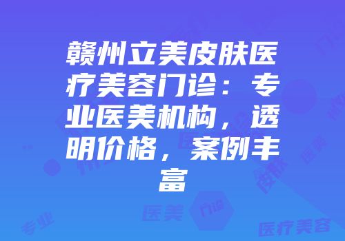 赣州立美皮肤医疗美容门诊：专业医美机构，透明价格，案例丰富