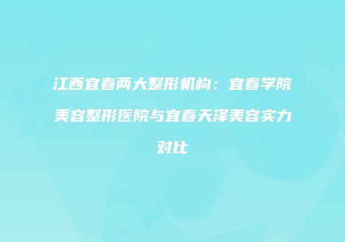 江西宜春两大整形机构：宜春学院美容整形医院与宜春天泽美容实力对比
