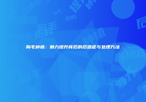 胸毛种植：魅力提升背后的后遗症与处理方法