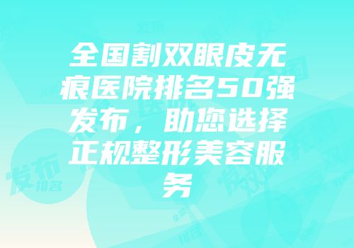 全国割双眼皮无痕医院排名50强发布，助您选择正规整形美容服务