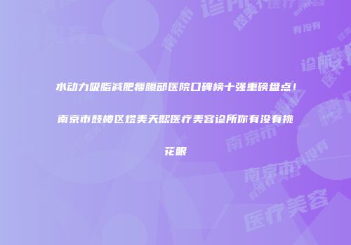 水动力吸脂减肥瘦腹部医院口碑榜十强重磅盘点！南京市鼓楼区煜美天熙医疗美容诊所你有没有挑花眼