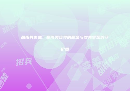 胡招兵医生：整形美容界的翘楚与变美梦想的守护者