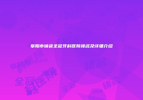 阜阳市铸瓷全冠牙科医院排名及详细介绍