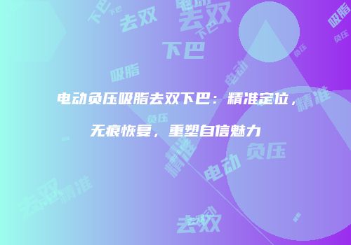 电动负压吸脂去双下巴：精准定位，无痕恢复，重塑自信魅力