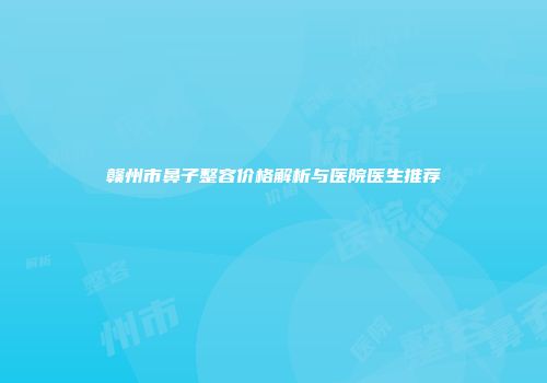 赣州市鼻子整容价格解析与医院医生推荐