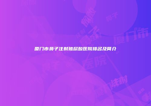 厦门市鼻子注射玻尿酸医院排名及简介