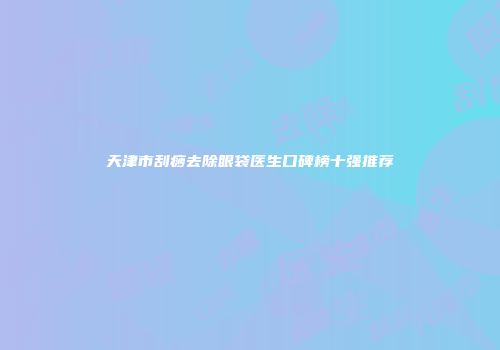 天津市刮痧去除眼袋医生口碑榜十强推荐