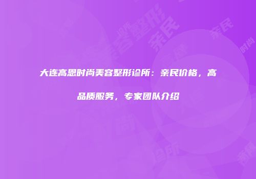 大连高恩时尚美容整形诊所：亲民价格，高品质服务，专家团队介绍